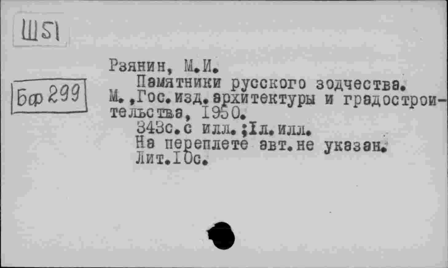 ﻿

Рзянин, М.И.
Памятники русского зодчества.
М., Го с. изд. архитектуры и град острой тельства, I960.
343с. с илл. ;1 л. илл.
На переплете авт. не указан.
Лит. 10с.